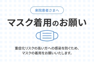 来院患者さまへ マスク着用のお願い 重症化リスクの高い方への感染を防ぐため、マスクの着用をお願いいたします。